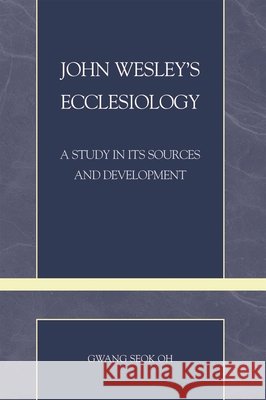John Wesley's Ecclesiology: A Study in Its Sources and Development Oh, Gwang Seok 9780810859647 Scarecrow Press - książka