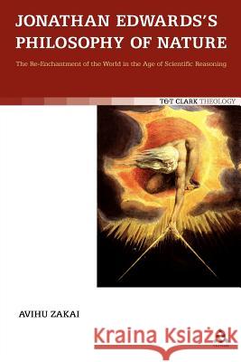 Jonathan Edwards's Philosophy of Nature: The Re-Enchantment of the World in the Age of Scientific Reasoning Zakai, Avihu 9780567356703 T&t Clark Int'l - książka