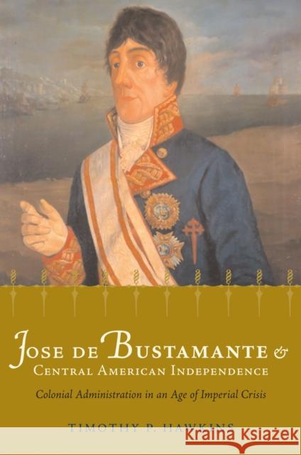 José de Bustamante and Central American Independence: Colonial Administration in an Age of Imperial Crisis Hawkins, Timothy 9780817357108 University Alabama Press - książka