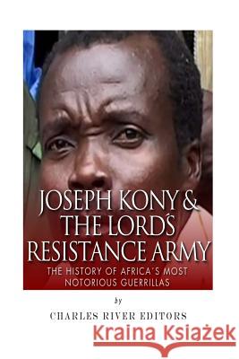Joseph Kony & The Lord's Resistance Army: The History of Africa's Most Notorious Charles River Editors 9781508975014 Createspace - książka