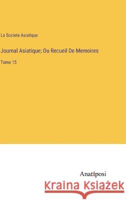 Journal Asiatique; Ou Recueil De Memoires: Tome 15 La Societe Asiatique   9783382700010 Anatiposi Verlag - książka