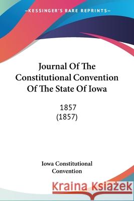 Journal Of The Constitutional Convention Of The State Of Iowa: 1857 (1857) Iowa Constitutional 9780548878347  - książka