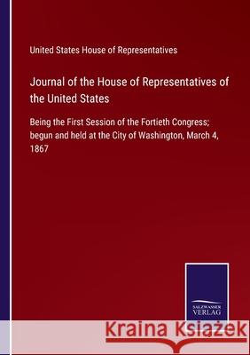 Journal of the House of Representatives of the United States: Being the First Session of the Fortieth Congress; begun and held at the City of Washington, March 4, 1867 United States House of Representatives 9783752531725 Salzwasser-Verlag - książka