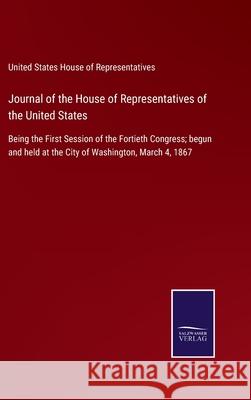 Journal of the House of Representatives of the United States: Being the First Session of the Fortieth Congress; begun and held at the City of Washington, March 4, 1867 United States House of Representatives 9783752531732 Salzwasser-Verlag - książka