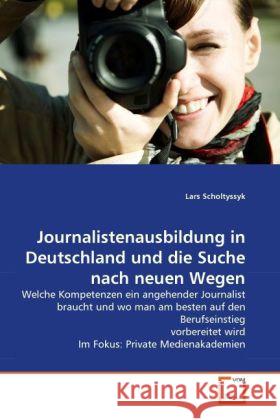Journalistenausbildung in Deutschland und die Suche nach neuen Wegen : Welche Kompetenzen ein angehender Journalist braucht und wo man am besten auf den Berufseinstieg vorbereitet wird Im Fokus: Priva Scholtyssyk, Lars 9783639330885 VDM Verlag Dr. Müller - książka
