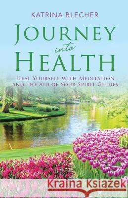 Journey into Health: Heal Yourself with Meditation and the Aid of Your Spirit Guides Katrina Blecher 9781504383363 Balboa Press - książka