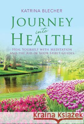 Journey into Health: Heal Yourself with Meditation and the Aid of Your Spirit Guides Katrina Blecher 9781504383387 Balboa Press - książka