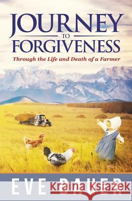 Journey to Forgiveness: Through the Life and Death of a Farmer Eve Bauer 9781543020359 Createspace Independent Publishing Platform - książka