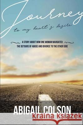 Journey to My Heart's Desire: How One Woman Navigated the Detours of Abuse and Divorce to the Other Side Abigail Colson, Christy Haines, Franklin Nouvet 9781646062263 ABIC, LLC - książka