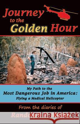 Journey to the Golden Hour: My Path to the Most Dangerous Job in America: Flying a Medical Helicopter Randolph P. Mains 9781723389382 Createspace Independent Publishing Platform - książka