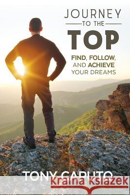 Journey to the Top: Find, Follow, and Achieve Your Dreams Tony Caputo 9781975966737 Createspace Independent Publishing Platform - książka