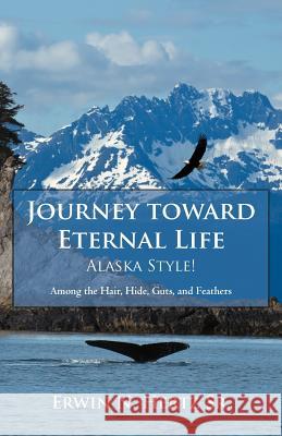 Journey Toward Eternal Life-Alaska Style!: Among the Hair, Hide, Guts, and Feathers Hertz, Erwin N., Sr. 9781462403714 Inspiring Voices - książka