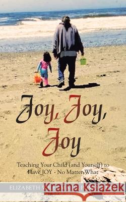 Joy, Joy, Joy: Teaching Your Child (And Yourself) to Have Joy - No Matter What Elizabeth Wiley Ma Jd Pomo Elder 9781698709963 Trafford Publishing - książka