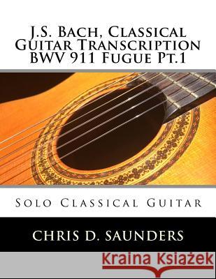 J.S. Bach, Classical Guitar Transcription BWV 911 Fugue Pt.1: Solo Classical Guitar Saunders, Chris D. 9781544790527 Createspace Independent Publishing Platform - książka