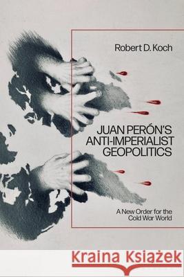 Juan Per?n's Anti-Imperialist Geopolitics: A New Order for the Cold War World Robert D. Koch 9781350460973 Bloomsbury Academic - książka