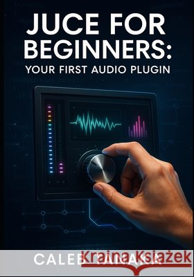 Juce for Beginners: YOUR FIRST AUDIO PLUGIN: Learn C++ fundamentals, JUCE framework basics, and build simple effects from scratch with step-by-step gu Tanaka, Caleb 9798273503922 Independently Published - książka