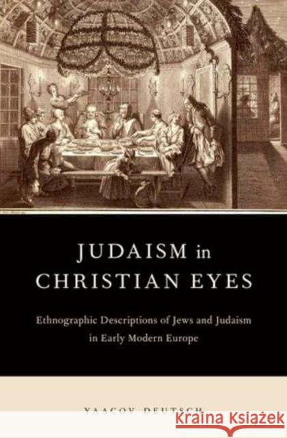 Judaism in Christian Eyes: Ethnographic Descriptions of Jews and Judaism in Early Modern Europe Deutsch, Yaacov 9780199756537 Oxford University Press, USA - książka