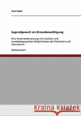 Jugendgewalt als Krisenbewältigung: Eine Auseinandersetzung mit Ursachen und sozialpädagogischen Möglichkeiten der Prävention und Intervention Epper, Josef 9783638909280 Grin Verlag - książka