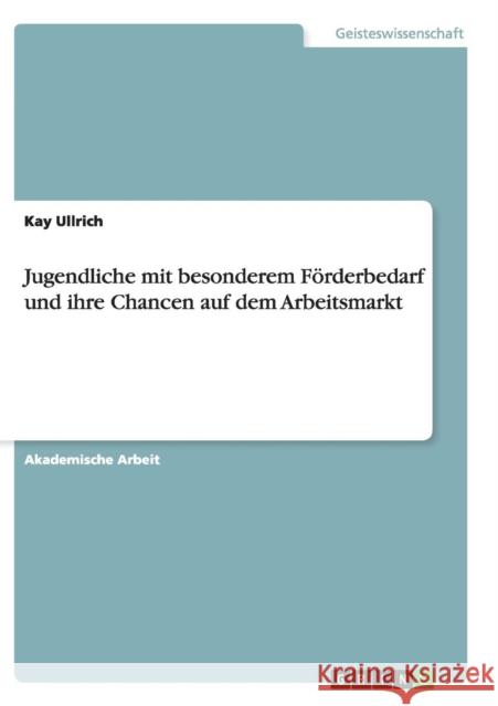 Jugendliche mit besonderem Förderbedarf und ihre Chancen auf dem Arbeitsmarkt Kay Ullrich 9783668140196 Grin Verlag - książka