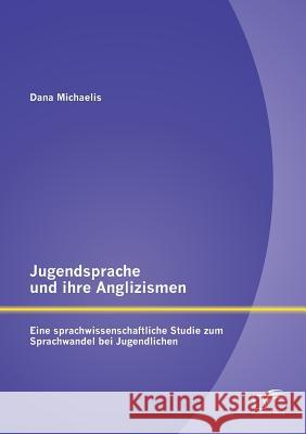 Jugendsprache und ihre Anglizismen: Eine sprachwissenschaftliche Studie zum Sprachwandel bei Jugendlichen Michaelis, Dana 9783842891203 Diplomica Verlag Gmbh - książka