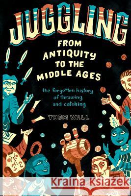Juggling - From Antiquity to the Middle Ages: The forgotten history of throwing and catching Wall, Thom 9780578410845 Modern Vaudeville Press - książka