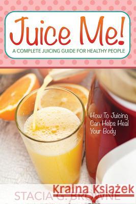 Juice Me! a Complete Juicing Guide for Healthy People Stacia G. Browne 9781631871740 Speedy Publishing LLC - książka