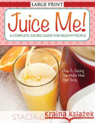 Juice Me! a Complete Juicing Guide for Healthy People Stacia G. Browne 9781631871894 Speedy Publishing LLC - książka