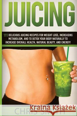 Juicing - Chris Smith: 111 Delicious Juicing Recipes For Weight Loss, Increasing Metabolism, And To Detox Your Body Naturally To Increase Ove Smith, Chris 9781514678794 Createspace - książka