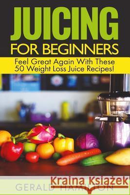 Juicing For Beginners: Feel Great Again With These 50 Weight Loss Juice Recipes! Hamilton, Gerard 9781546673286 Createspace Independent Publishing Platform - książka