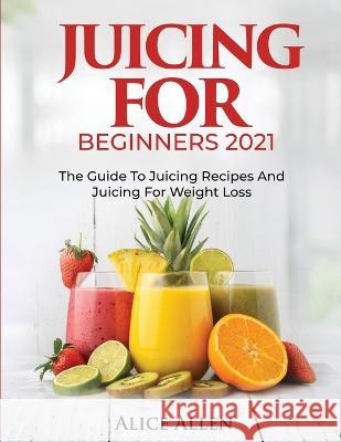 Juicing for Beginners: The Guide to Juicing Recipes and Juicing for Weight Loss Alice Allen   9781804343449 Alice Allen - książka