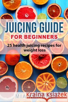 Juicing guide for beginners: 25 health juicing recipes for weight loss Kendal, Mia 9781541339439 Createspace Independent Publishing Platform - książka