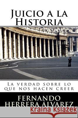 Juicio a la Historia: La verdad sobre lo que nos hacen creer Herrera Alvarez, Fernando 9781532862700 Createspace Independent Publishing Platform - książka