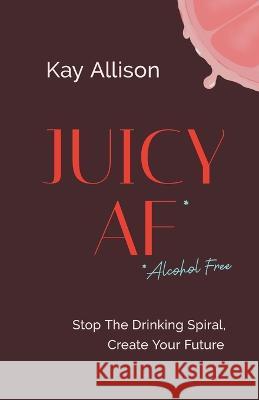 Juicy AF*: Stop the Drinking Spiral, Create Your Future Kay Allison 9781544536873 Lioncrest Publishing - książka