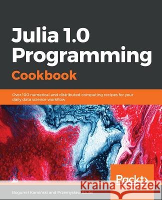 Julia 1.0 Programming Cookbook: Over 100 numerical and distributed computing recipes for your daily data science workﬂow Szufel, Przemyslaw 9781788998369 Packt Publishing - książka