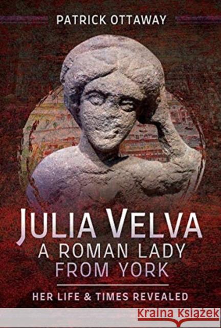 Julia Velva, A Roman Lady from York: Her Life and Times Revealed Patrick Ottaway 9781526710970 Pen & Sword Books Ltd - książka