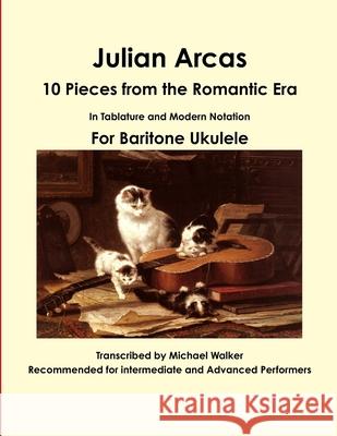 Julian Arcas: 10 Pieces from the Romantic Era in Tablature and Modern Notation for Baritone Ukulele Michael Walker 9781365435263 Lulu.com - książka