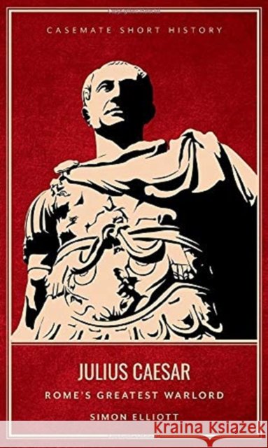 Julius Caesar: Rome'S Greatest Warlord Simon Elliott 9781612007090 Casemate - książka
