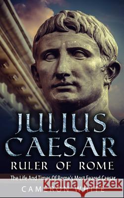 Julius Caesar Ruler Of Rome: The Life And Times Of Rome's Most Feared Caesar White, Cameron 9781517224677 Createspace - książka