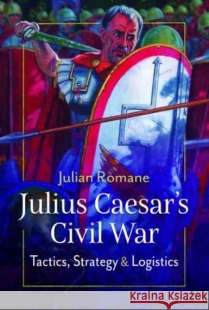 Julius Caesar's Civil War: Tactics, Strategies and Logistics Julian Romane 9781399089425 Pen & Sword Books Ltd - książka