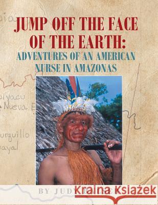 Jump Off the Face of the Earth: Adventures of an American Nurse in Amazonas Judy Balser 9781496937032 Authorhouse - książka