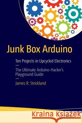 Junk Box Arduino: Ten Projects in Upcycled Electronics Strickland, James R. 9781484214268 Apress - książka