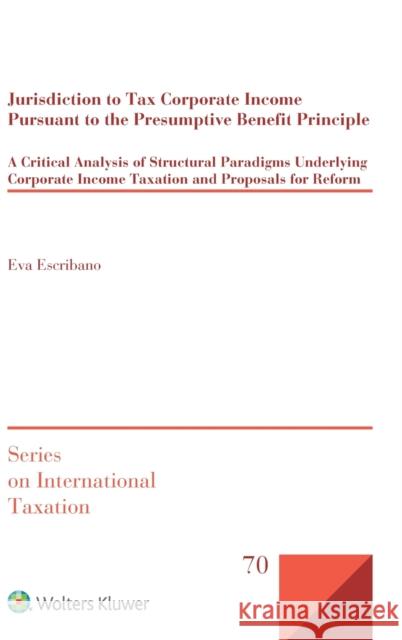 Jurisdiction to Tax Corporate Income Pursuant to the Presumptive Benefit Principle: A Critical Analysis of Structural Paradigms Underlying Corporate I Eva Escribano 9789403506401 Kluwer Law International - książka