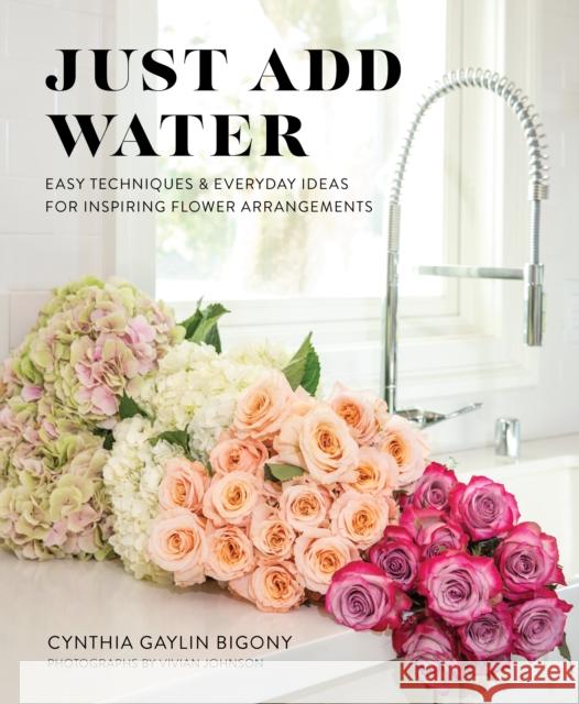 Just Add Water: Easy Techniques and Everyday Ideas for Inspiring Flower Arrangements Bigony, Cynthia Gaylin 9781513262888 West Margin Press - książka