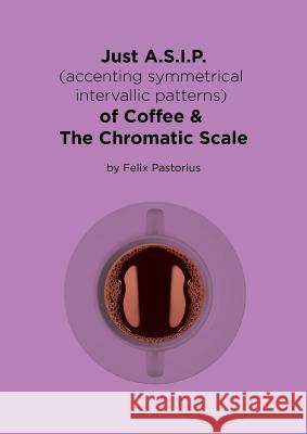 Just A.S.I.P. (accenting symmetrical intervallic patterns) of Coffee & The Chromatic Scale Pastorius, Felix X. 9780692982907 Felix Xavier Pastorius - książka