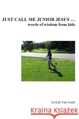 Just Call Me Junior Jesus ...: words of wisdom from kids Van Asselt, Karl 9781483903835 Createspace - książka