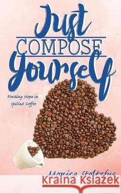 Just Compose Yourself: Finding Hope in Spilled Coffee Monica Moyer Stoltzfus 9781950169658 Rise - książka
