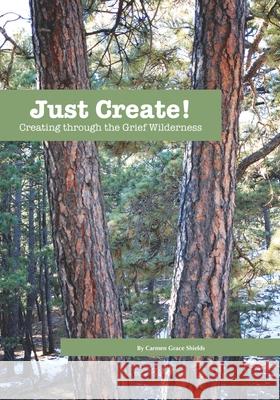 Just Create! Creating through the Grief Wilderness Shields, Carmen Grace 9781977674715 Createspace Independent Publishing Platform - książka