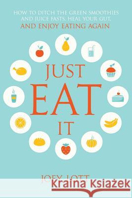 Just Eat It: How to Ditch the Green Smoothies & Juice Fasts, Heal Your Gut and Enjoy Eating Again Joey Litt 9781518665981 Createspace - książka