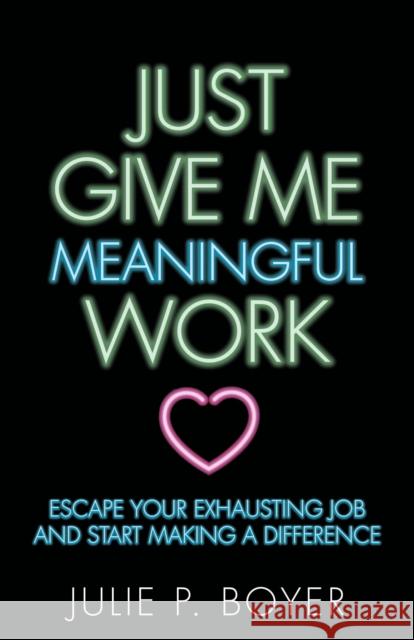Just Give Me Meaningful Work: Escape Your Exhausting Job and Start Making a Difference Julie P. Boyer 9781642790054 Morgan James Publishing - książka