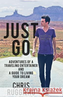 Just Go: Adventures of a Traveling Entertainer and a Guide to Living Your Dream Chris Ruggiero 9780692431474 Between Dreams - książka